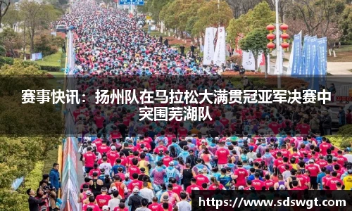 赛事快讯:扬州队在马拉松大满贯冠亚军决赛中突围芜湖队